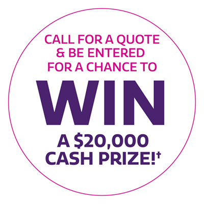 Call for a quote & be entered for a chance to win a $20,000 cash prize!†